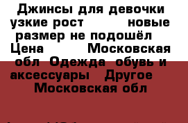 Джинсы для девочки узкие рост 126-131 новые размер не подошёл  › Цена ­ 600 - Московская обл. Одежда, обувь и аксессуары » Другое   . Московская обл.